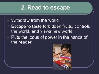 2. Read to escape Withdraw from the world  Escape to taste forbidden fruits, controls the world, and views new world Puts the locus of power in the hands of the reader 