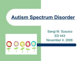 Autism Spectrum Disorder Sangi M. Susuico ED 443 November 4, 2008  