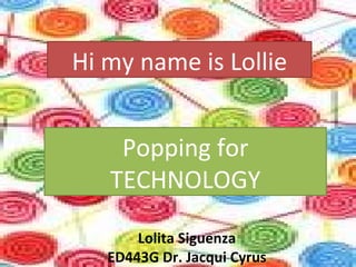 Hi my name is Lollie Popping for TECHNOLOGY Lolita Siguenza ED443G Dr. Jacqui Cyrus 