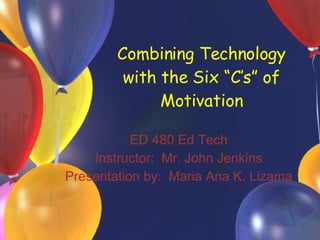 Combining Technology with the Six “C’s” of Motivation ED 480 Ed Tech Instructor:  Mr. John Jenkins Presentation by:  Maria Ana K. Lizama 