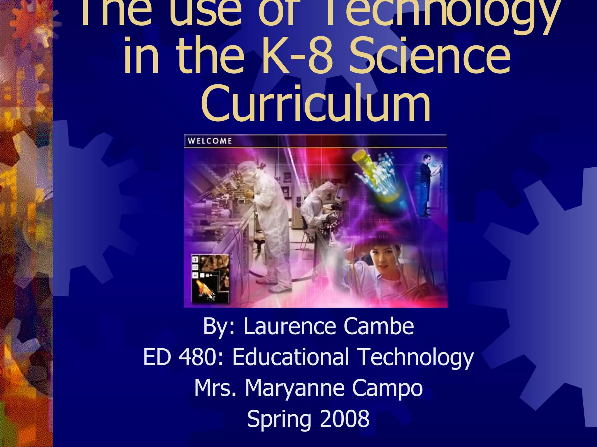 The use of Technology in the K-8 Science Curriculum By: Laurence Cambe ED 480: Educational Technology Mrs. Maryanne Campo Spring 2008 