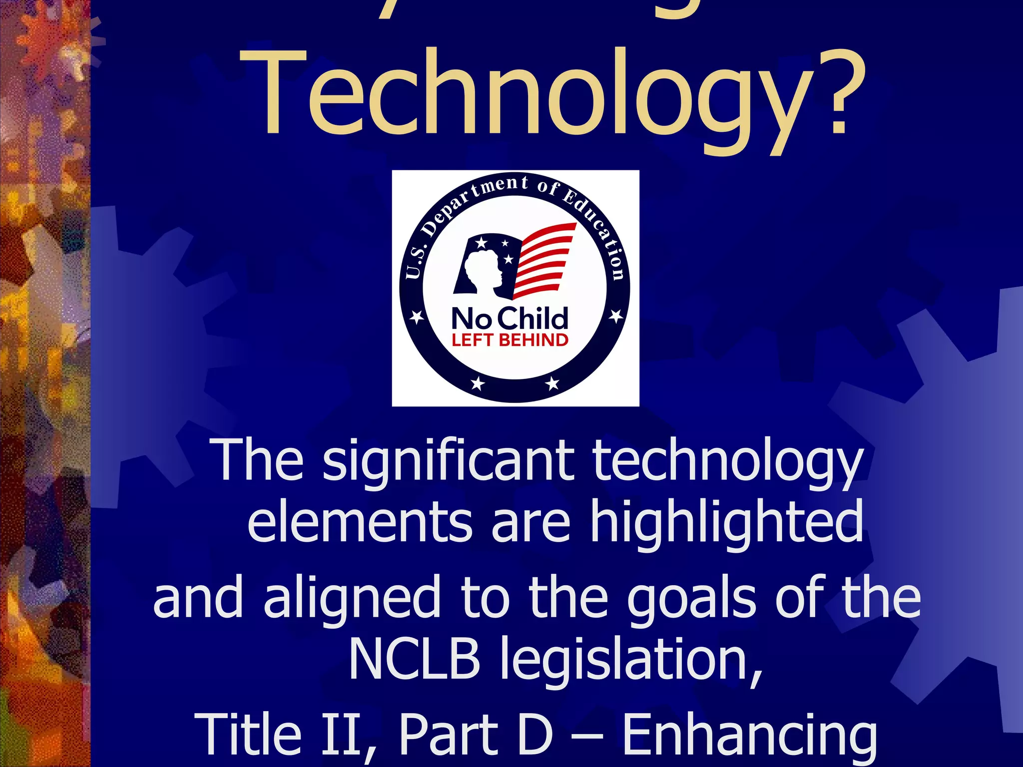 Why integrate Technology? The significant technology elements are highlighted and aligned to the goals of the NCLB legislation, Title II, Part D – Enhancing Education Through Technology.   