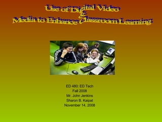 ED 480: ED Tech Fall 2008 Mr. John Jenkins Sharon B. Kaipat November 14, 2008 Use of Digital Video  &  Media to Enhance Classroom Learning 
