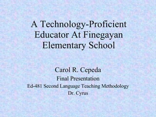 A Technology-Proficient Educator At Finegayan Elementary School Carol R. Cepeda Final Presentation Ed-481 Second Language Teaching Methodology Dr. Cyrus 