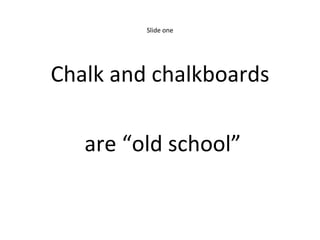 Slide one Chalk and chalkboards are “old school” 