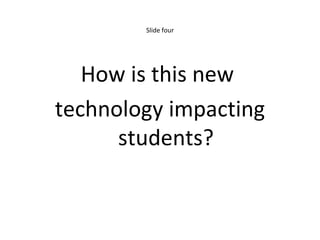 Slide four How is this new  technology impacting students? 