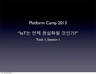 Platform Camp 2013
“IoT는 언제 현실화될 것인가?”
Track 1, Session 1
13년	 7월	 2일	 화요일
 