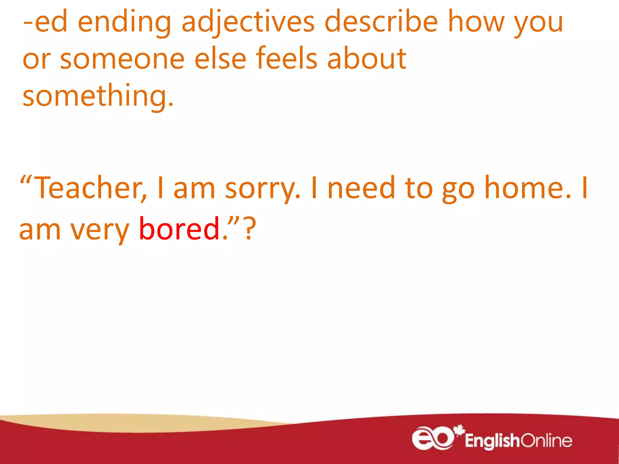 -ed ending adjectives describe how you
or someone else feels about
something.
“Teacher, I am sorry. I need to go home. I
am very bored.”?
 