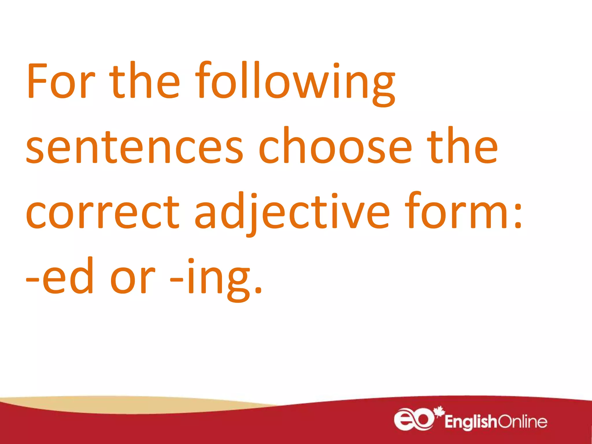 For the following
sentences choose the
correct adjective form:
-ed or -ing.
 