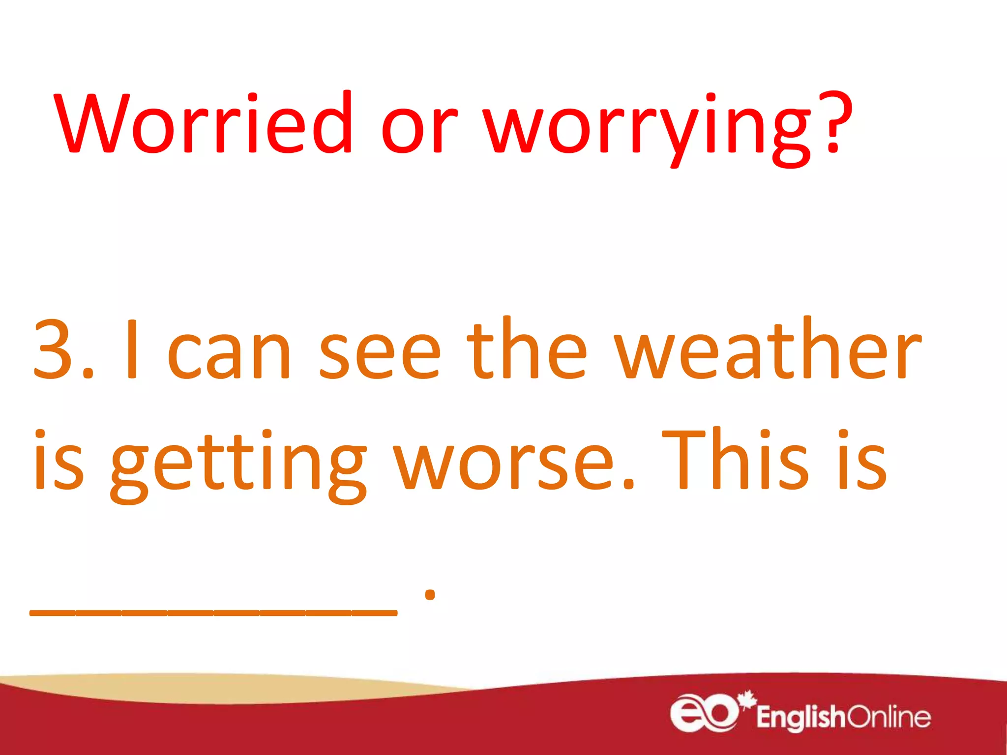3. I can see the weather
is getting worse. This is
________ .
Worried or worrying?
 