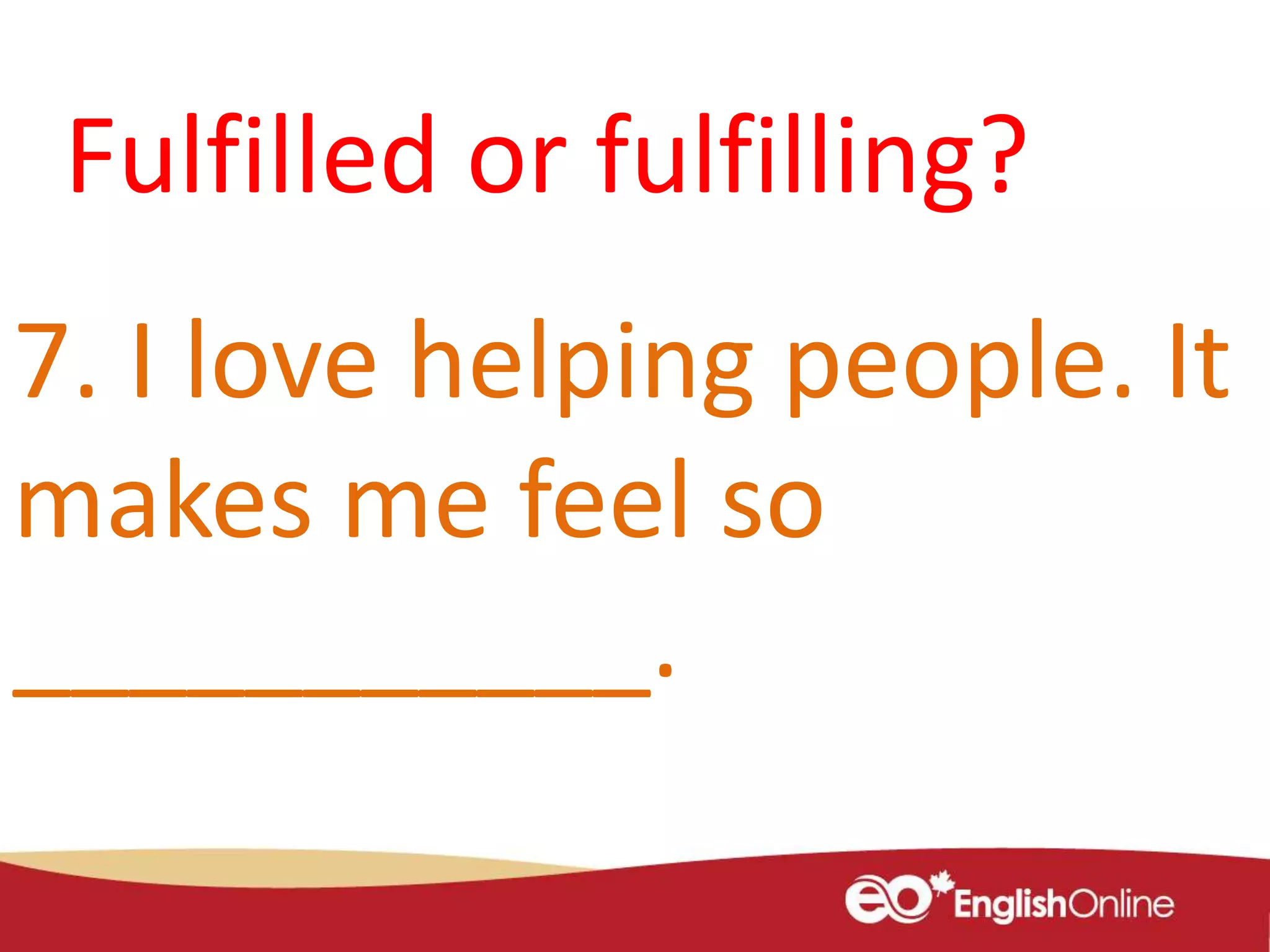 7. I love helping people. It
makes me feel so
___________.
Fulfilled or fulfilling?
 