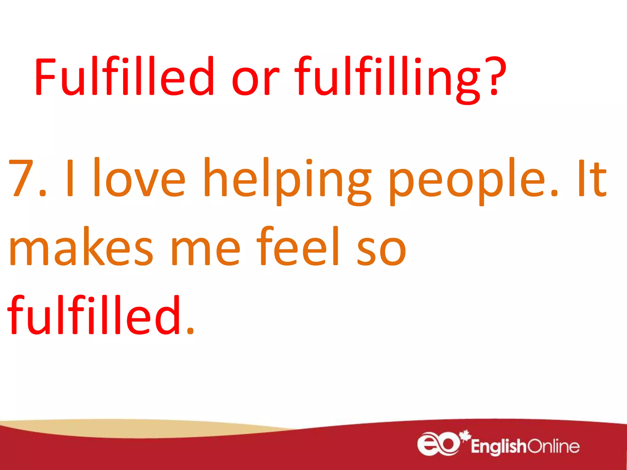 7. I love helping people. It
makes me feel so
fulfilled.
Fulfilled or fulfilling?
 