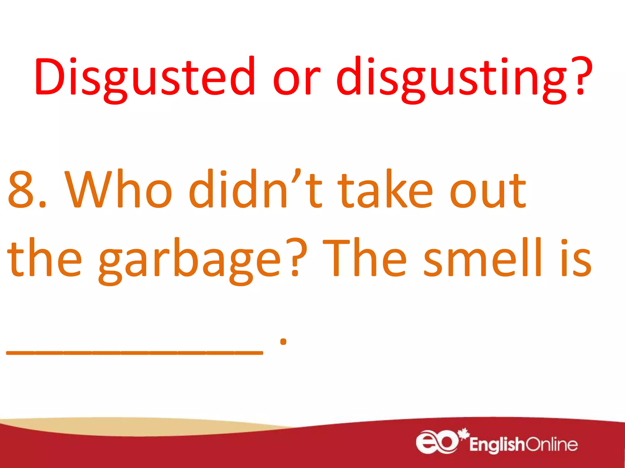 8. Who didn’t take out
the garbage? The smell is
_________ .
Disgusted or disgusting?
 