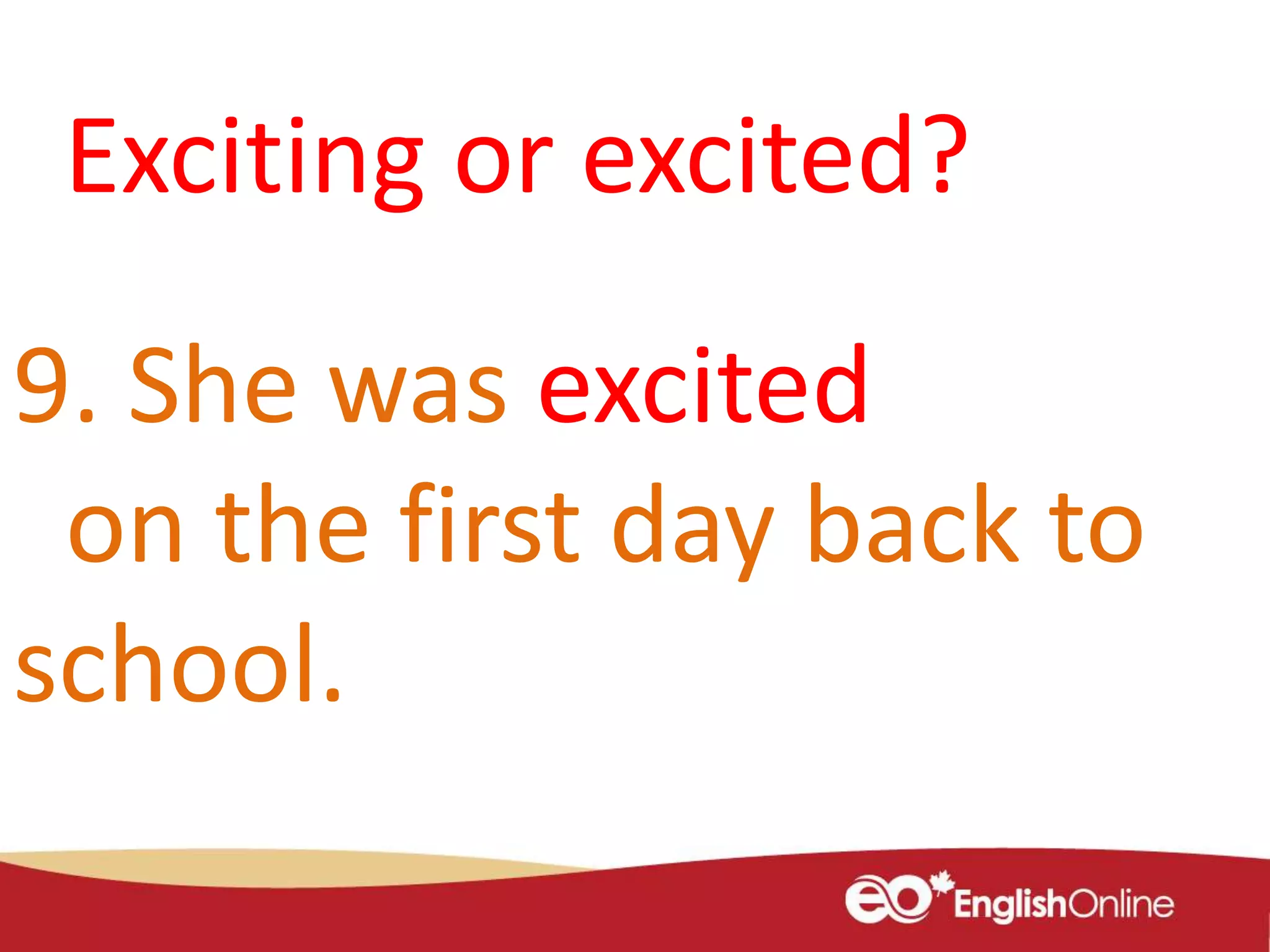9. She was excited
on the first day back to
school.
Exciting or excited?
 