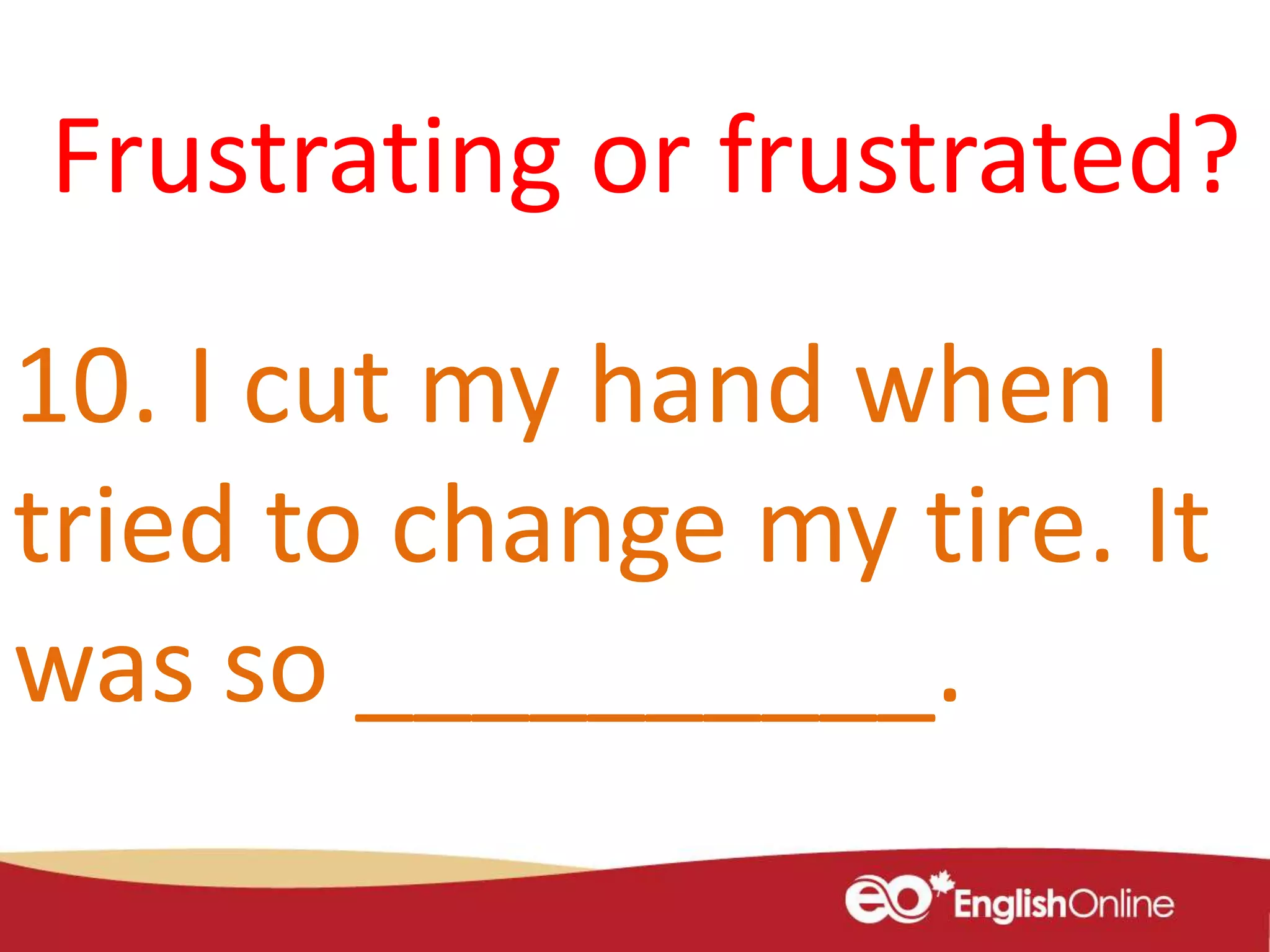 10. I cut my hand when I
tried to change my tire. It
was so __________.
Frustrating or frustrated?
 