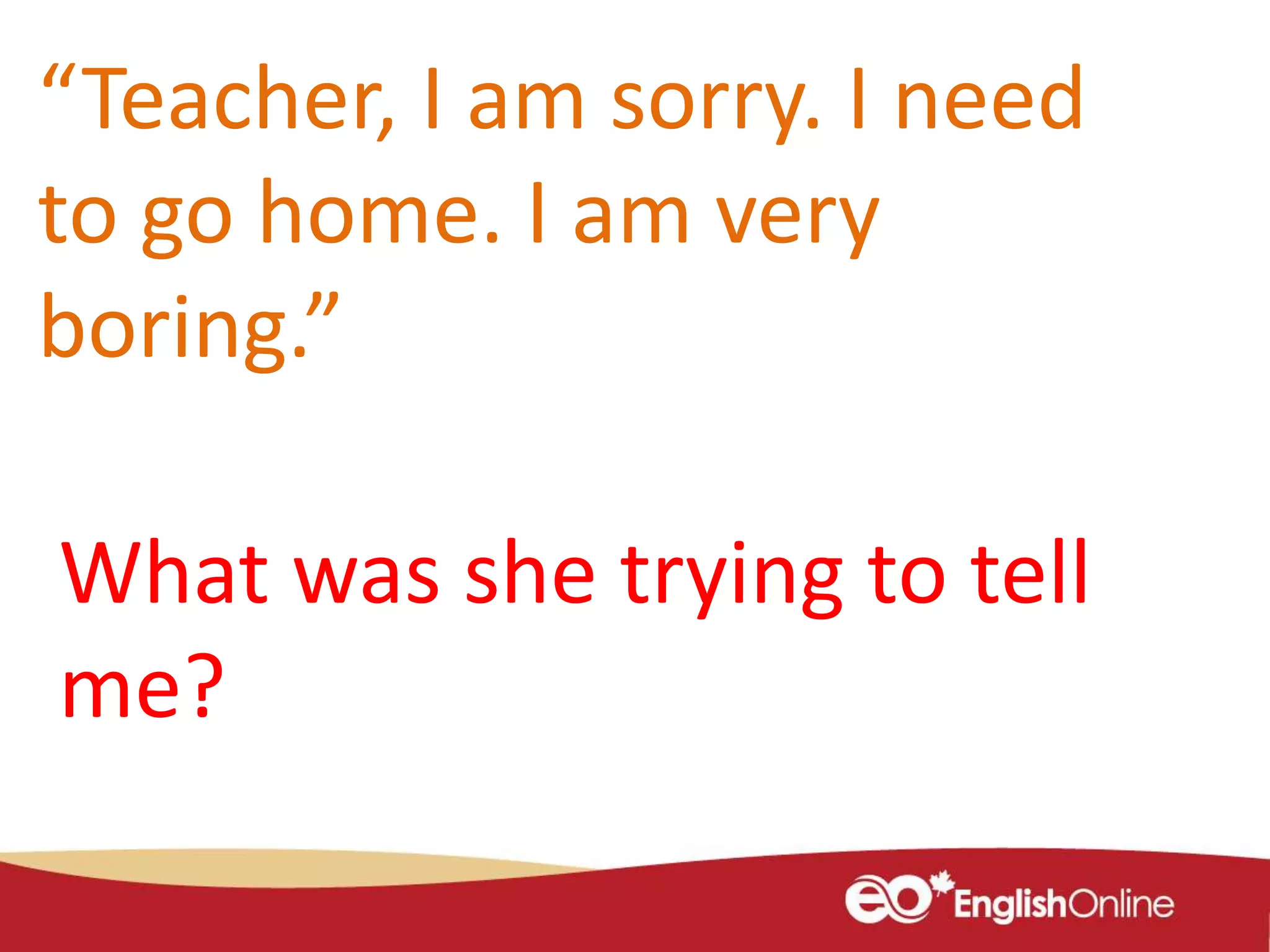 “Teacher, I am sorry. I need
to go home. I am very
boring.”
What was she trying to tell
me?
 