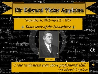 September 6, 1892~April 21, 1965
Discoverer of the ionosphere
“I rate enthusiasm even above professional skill.”
~Sir Edward V. Appleton
Circa 1935
 