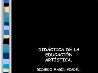 DIDÁCTICA DE LA
  EDUCACIÓN
  ARTÍSTICA.

RICARDO MARÍN VIADEL.
 