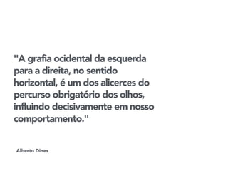 "A grafia ocidental da esquerda 
para a direita, no sentido 
horizontal, é um dos alicerces do 
percurso obrigatório dos olhos, 
influindo decisivamente em nosso 
comportamento." 
Alberto Dines 
 