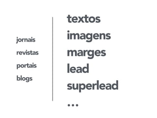 jornais 
revistas 
portais 
blogs 
textos 
imagens 
marges 
lead 
superlead 
… 
 