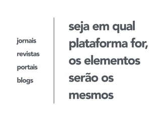jornais 
revistas 
portais 
blogs 
seja em qual 
plataforma for, 
os elementos 
serão os 
mesmos 
 