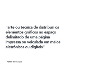 "arte ou técnica de distribuir os 
elementos gráficos no espaço 
delimitado de uma página 
impressa ou veiculada em meios 
eletrônicos ou digitais" 
Portal Educação 
 