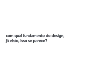 com qual fundamento do design, 
já visto, isso se parece? 
 