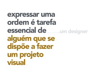 expressar uma 
ordem é tarefa 
essencial de 
alguém que se 
dispõe a fazer 
um projeto 
visual 
um designer 
 
