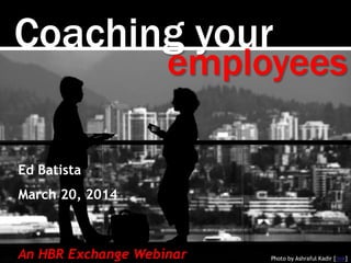 Coaching your
Photo by Ashraful Kadir [link]
employees
Ed Batista
March 20, 2014
An HBR Exchange Webinar
 