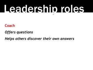 Leadership roles
Coach
Offers questions
Helps others discover their own answers
 