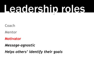Leadership roles
Coach
Mentor
Motivator
Message-agnostic
Helps others’ identify their goals
 
