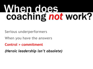 When does
coaching not work?
Serious underperformers
When you have the answers
Control > commitment
(Heroic leadership isn...