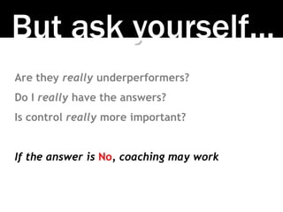 But ask yourself…
Are they really underperformers?
Do I really have the answers?
Is control really more important?
If the ...