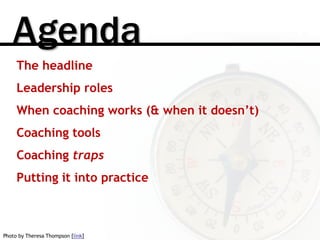 Agenda
The headline
Leadership roles
When coaching works (& when it doesn’t)
Coaching tools
Coaching traps
Putting it into...
