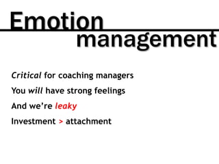 Emotion
management
Critical for coaching managers
You will have strong feelings
And we’re leaky
Investment > attachment
 