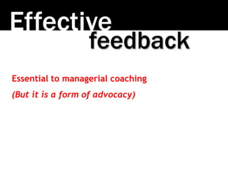 Effective
Essential to managerial coaching
(But it is a form of advocacy)
feedback
 