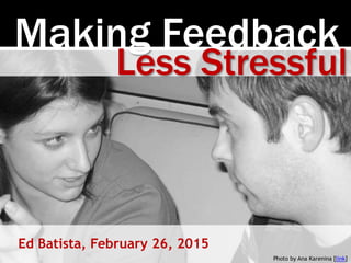Making Feedback
Ed Batista, February 26, 2015
Less Stressful
Photo by Ana Karenina [link]
 
