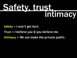 Safety, trust,
intimacy
Safety = I won’t get hurt.
Trust = I believe you & you believe me.
Intimacy = We can make the priv...