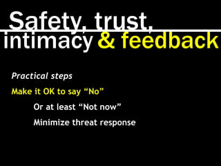 Safety, trust,
intimacy & feedback
Practical steps
Make it OK to say “No”
Or at least “Not now”
Minimize threat response
 