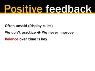 Positive feedback
Often unsaid (Display rules)
We don’t practice  We never improve
Balance over time is key
 