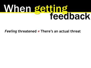 When getting
Feeling threatened ≠ There’s an actual threat
feedback
 