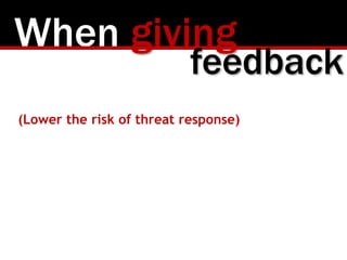 When giving
(Lower the risk of threat response)
feedback
 