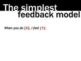 The simplest
When you do [X], I feel [Y].
feedback model
 