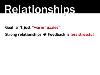 Relationships
Goal isn’t just “warm fuzzies”
Strong relationships  Feedback is less stressful
 