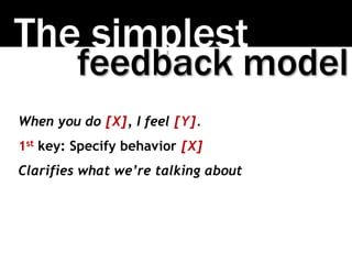 The simplest
When you do [X], I feel [Y].
1st key: Specify behavior [X]
Clarifies what we’re talking about
feedback model
 