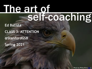 Photo by Philip Bird [link]
The art of
self-coaching
Ed Batista
CLASS 3: ATTENTION
@StanfordGSB
Spring 2021
 