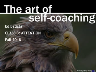 Photo by Philip Bird [link]
The art of
self-coaching
Ed Batista
CLASS 3: ATTENTION
Fall 2018
 