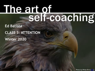 Photo by Philip Bird [link]
The art of
self-coaching
Ed Batista
CLASS 3: ATTENTION
Winter 2020
 