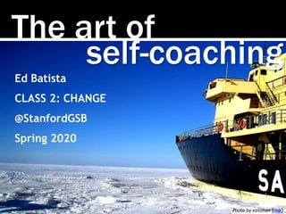 The art of
Photo by ezioman [link]
self-coaching
Ed Batista
CLASS 2: CHANGE
@StanfordGSB
Spring 2020
 
