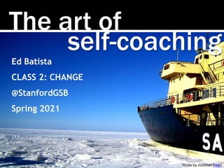 The art of
Photo by ezioman [link]
self-coaching
Ed Batista
CLASS 2: CHANGE
@StanfordGSB
Spring 2021
 